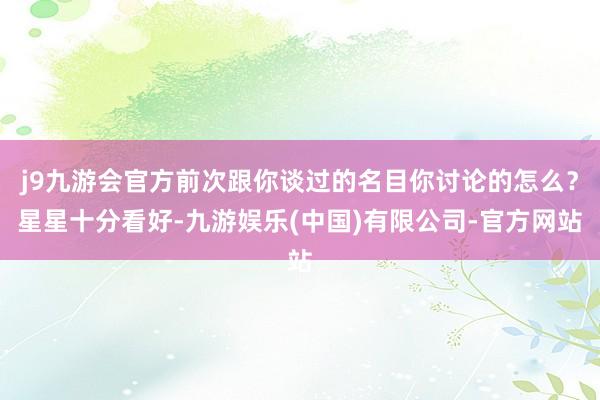j9九游会官方前次跟你谈过的名目你讨论的怎么？星星十分看好-九游娱乐(中国)有限公司-官方网站