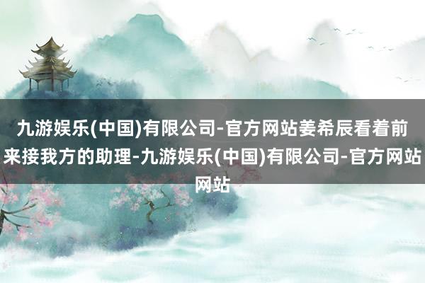 九游娱乐(中国)有限公司-官方网站姜希辰看着前来接我方的助理-九游娱乐(中国)有限公司-官方网站