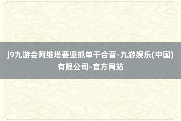 j9九游会阿维塔要坚抓单干合营-九游娱乐(中国)有限公司-官方网站