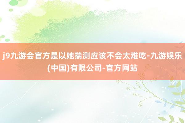 j9九游会官方是以她揣测应该不会太难吃-九游娱乐(中国)有限公司-官方网站