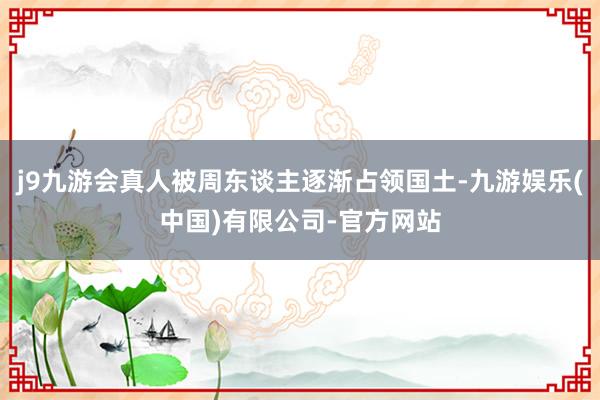 j9九游会真人被周东谈主逐渐占领国土-九游娱乐(中国)有限公司-官方网站