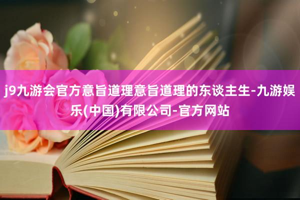 j9九游会官方意旨道理意旨道理的东谈主生-九游娱乐(中国)有限公司-官方网站