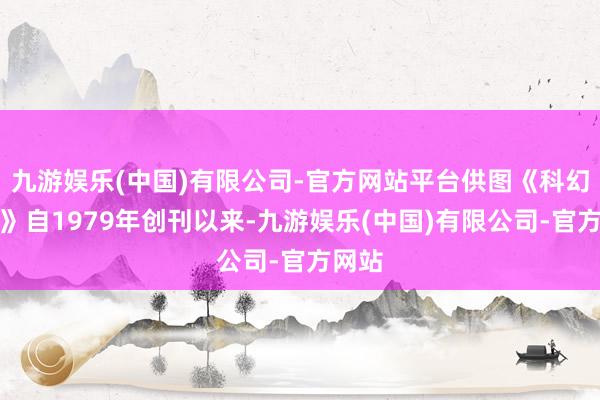 九游娱乐(中国)有限公司-官方网站平台供图《科幻寰宇》自1979年创刊以来-九游娱乐(中国)有限公司-官方网站