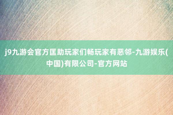 j9九游会官方匡助玩家们畅玩家有恶邻-九游娱乐(中国)有限公司-官方网站