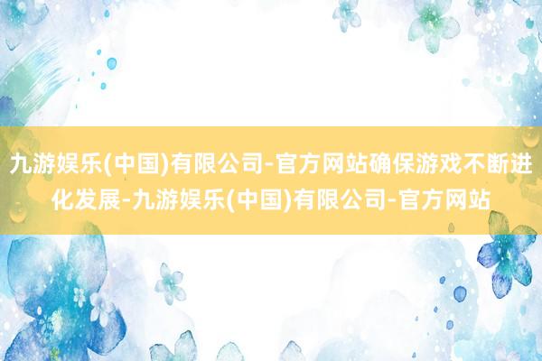 九游娱乐(中国)有限公司-官方网站确保游戏不断进化发展-九游娱乐(中国)有限公司-官方网站