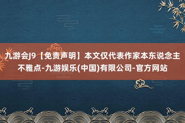九游会J9【免责声明】本文仅代表作家本东说念主不雅点-九游娱乐(中国)有限公司-官方网站