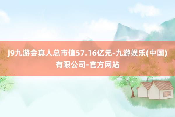 j9九游会真人总市值57.16亿元-九游娱乐(中国)有限公司-官方网站