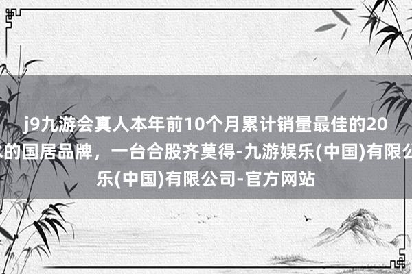 j9九游会真人本年前10个月累计销量最佳的20款新车，一水的国居品牌，一台合股齐莫得-九游娱乐(中国)有限公司-官方网站