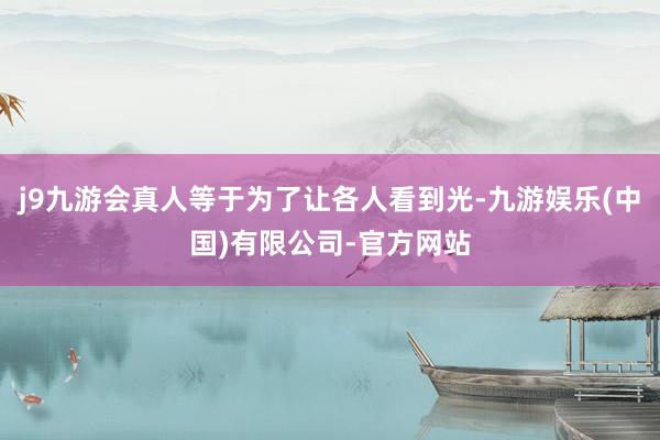 j9九游会真人等于为了让各人看到光-九游娱乐(中国)有限公司-官方网站
