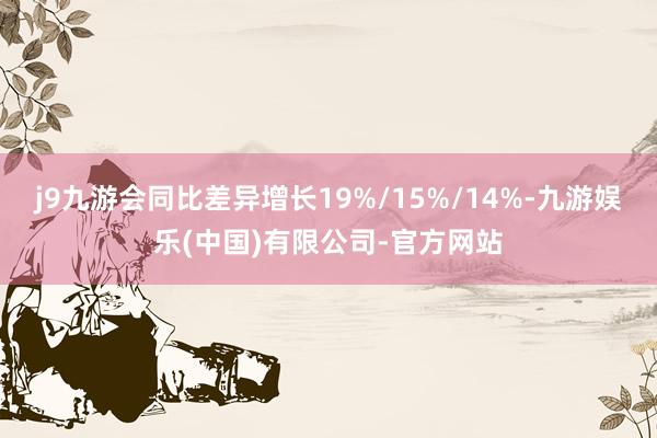j9九游会同比差异增长19%/15%/14%-九游娱乐(中国)有限公司-官方网站