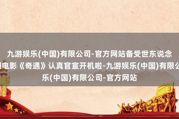 九游娱乐(中国)有限公司-官方网站备受世东说念主期待的笑剧电影《奇遇》认真官宣开机啦-九游娱乐(中国)有限公司-官方网站
