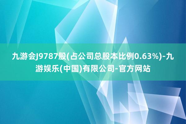 九游会J9787股(占公司总股本比例0.63%)-九游娱乐(中国)有限公司-官方网站