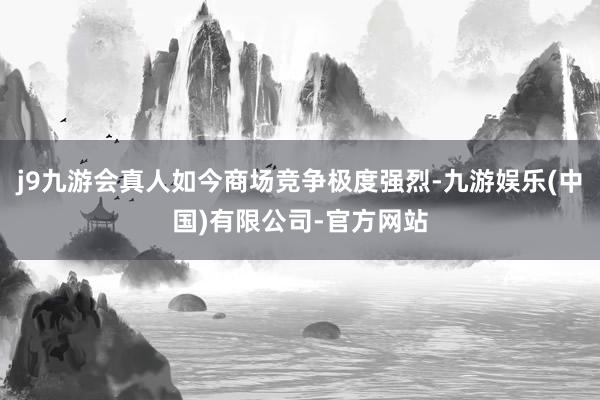 j9九游会真人如今商场竞争极度强烈-九游娱乐(中国)有限公司-官方网站