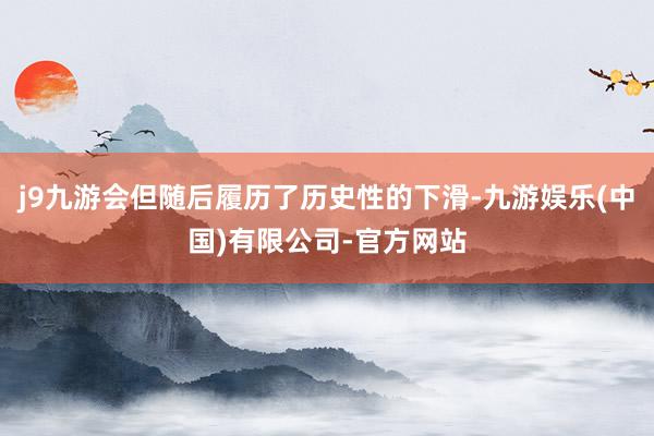 j9九游会但随后履历了历史性的下滑-九游娱乐(中国)有限公司-官方网站