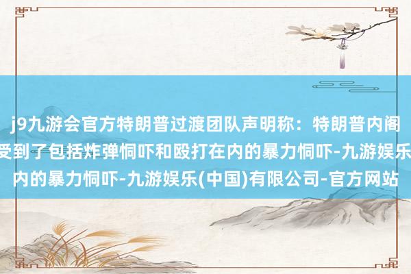 j9九游会官方特朗普过渡团队声明称：特朗普内阁提名东谈主和被任命者受到了包括炸弹恫吓和殴打在内的暴力恫吓-九游娱乐(中国)有限公司-官方网站