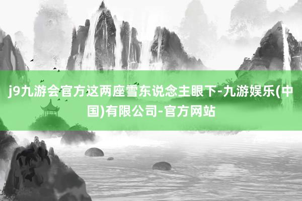 j9九游会官方这两座雪东说念主眼下-九游娱乐(中国)有限公司-官方网站