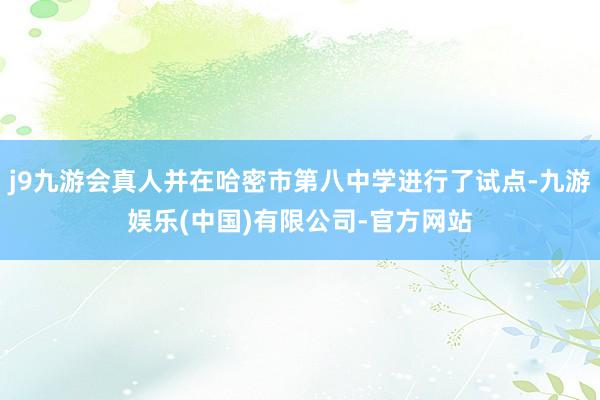 j9九游会真人并在哈密市第八中学进行了试点-九游娱乐(中国)有限公司-官方网站