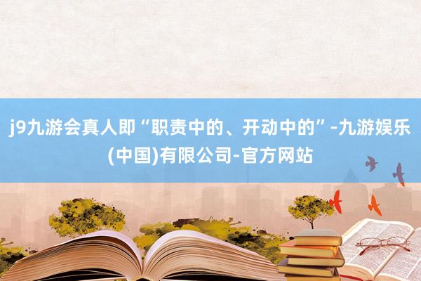 j9九游会真人即“职责中的、开动中的”-九游娱乐(中国)有限公司-官方网站