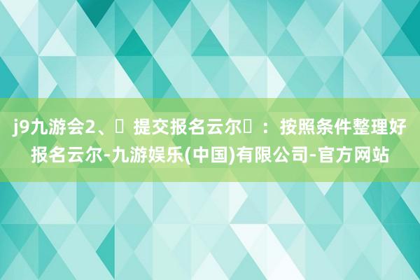 j9九游会2、‌提交报名云尔‌：按照条件整理好报名云尔-九游娱乐(中国)有限公司-官方网站