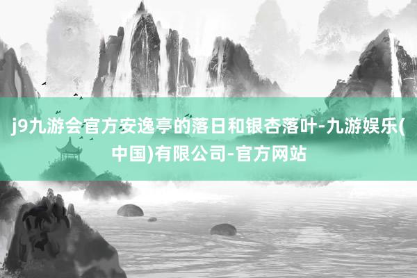 j9九游会官方安逸亭的落日和银杏落叶-九游娱乐(中国)有限公司-官方网站