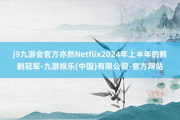 j9九游会官方亦然Netflix2024年上半年的韩剧冠军-九游娱乐(中国)有限公司-官方网站