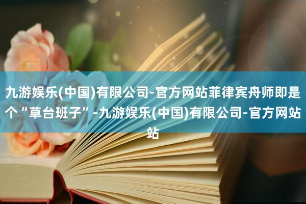 九游娱乐(中国)有限公司-官方网站菲律宾舟师即是个“草台班子”-九游娱乐(中国)有限公司-官方网站