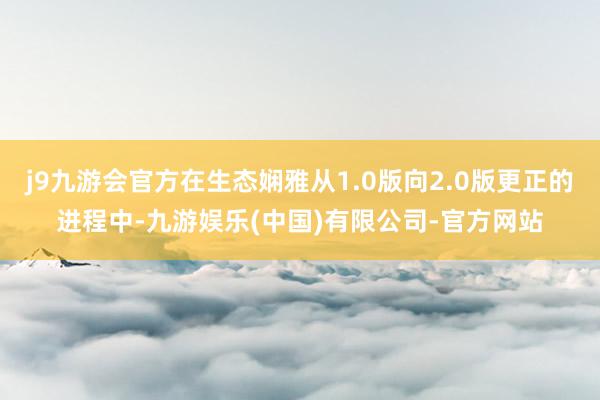 j9九游会官方在生态娴雅从1.0版向2.0版更正的进程中-九游娱乐(中国)有限公司-官方网站