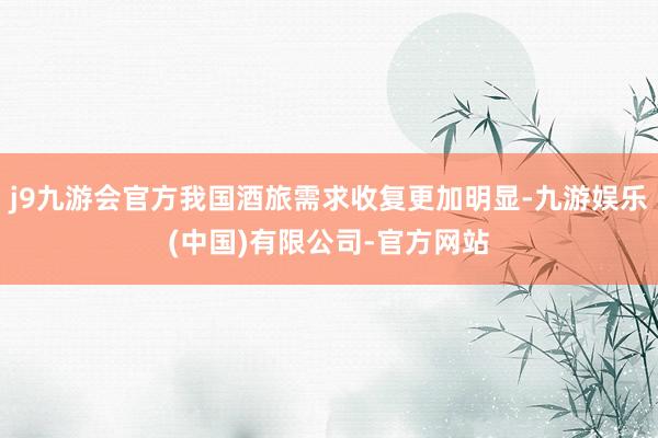 j9九游会官方我国酒旅需求收复更加明显-九游娱乐(中国)有限公司-官方网站