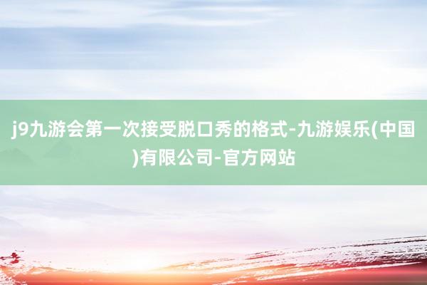 j9九游会第一次接受脱口秀的格式-九游娱乐(中国)有限公司-官方网站