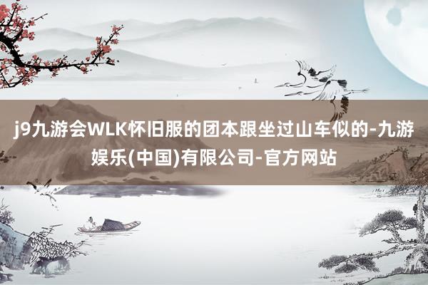 j9九游会WLK怀旧服的团本跟坐过山车似的-九游娱乐(中国)有限公司-官方网站