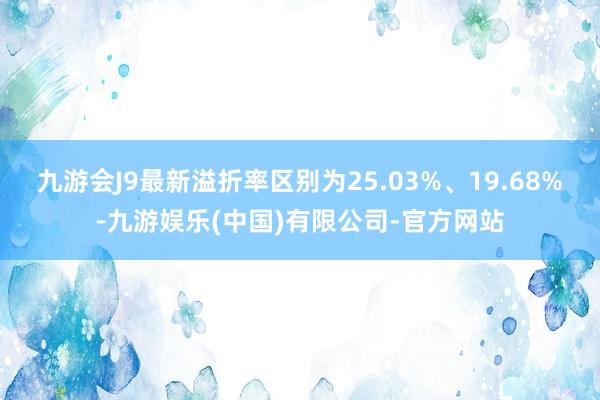 九游会J9最新溢折率区别为25.03%、19.68%-九游娱乐(中国)有限公司-官方网站