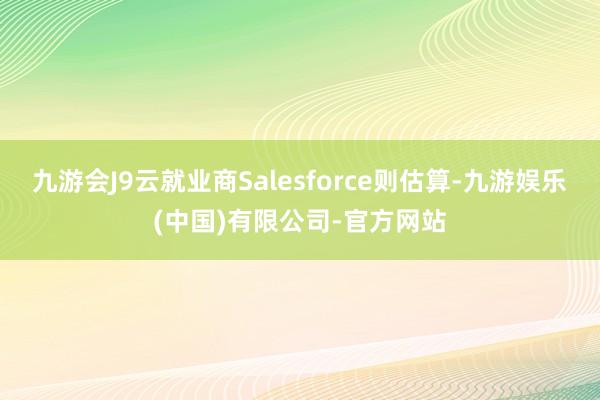 九游会J9云就业商Salesforce则估算-九游娱乐(中国)有限公司-官方网站