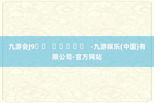 九游会J9		  					  -九游娱乐(中国)有限公司-官方网站