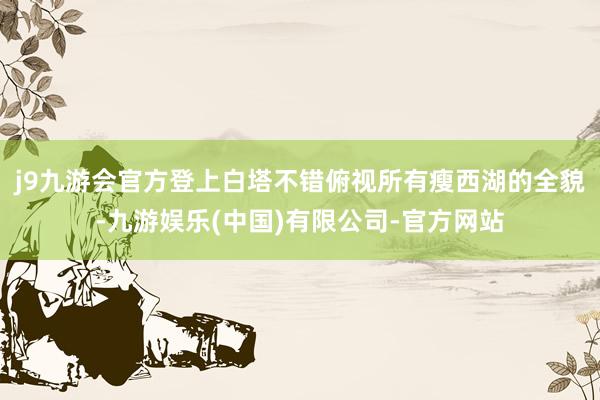 j9九游会官方登上白塔不错俯视所有瘦西湖的全貌-九游娱乐(中国)有限公司-官方网站