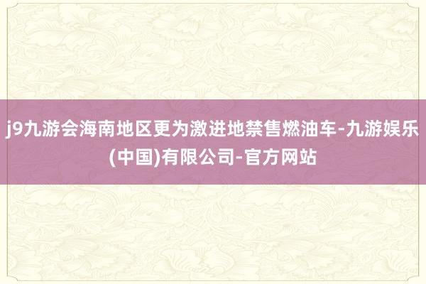 j9九游会海南地区更为激进地禁售燃油车-九游娱乐(中国)有限公司-官方网站