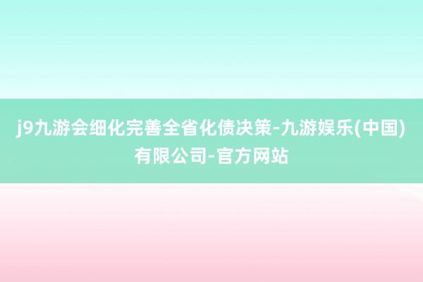 j9九游会细化完善全省化债决策-九游娱乐(中国)有限公司-官方网站