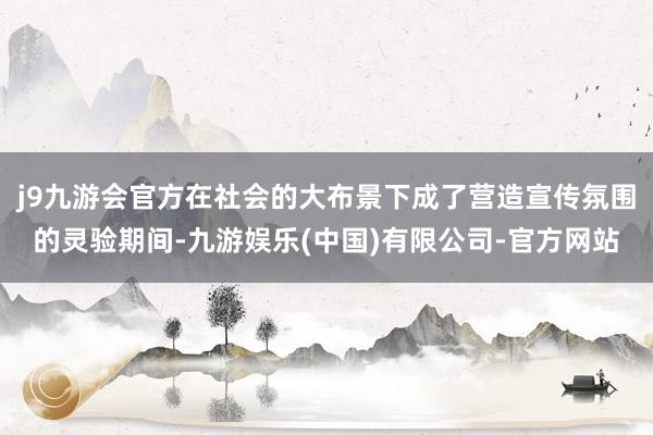 j9九游会官方在社会的大布景下成了营造宣传氛围的灵验期间-九游娱乐(中国)有限公司-官方网站