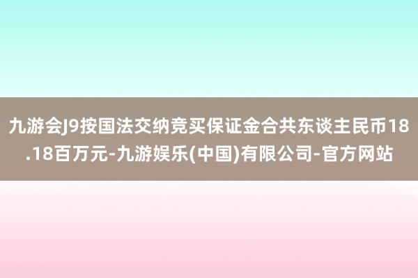 九游会J9按国法交纳竞买保证金合共东谈主民币18.18百万元-九游娱乐(中国)有限公司-官方网站