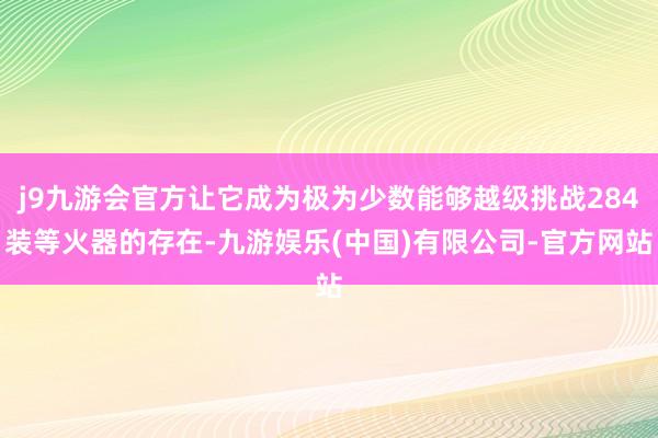 j9九游会官方让它成为极为少数能够越级挑战284装等火器的存在-九游娱乐(中国)有限公司-官方网站