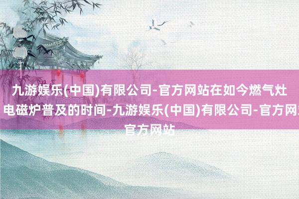 九游娱乐(中国)有限公司-官方网站在如今燃气灶、电磁炉普及的时间-九游娱乐(中国)有限公司-官方网站