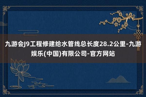 九游会J9工程修建给水管线总长度28.2公里-九游娱乐(中国)有限公司-官方网站