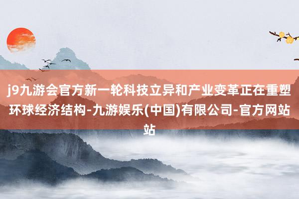 j9九游会官方新一轮科技立异和产业变革正在重塑环球经济结构-九游娱乐(中国)有限公司-官方网站