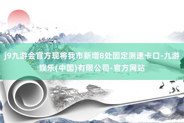 j9九游会官方现将我市新增8处固定测速卡口-九游娱乐(中国)有限公司-官方网站