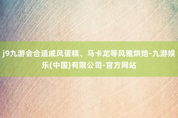 j9九游会合适戚风蛋糕、马卡龙等风雅烘焙-九游娱乐(中国)有限公司-官方网站