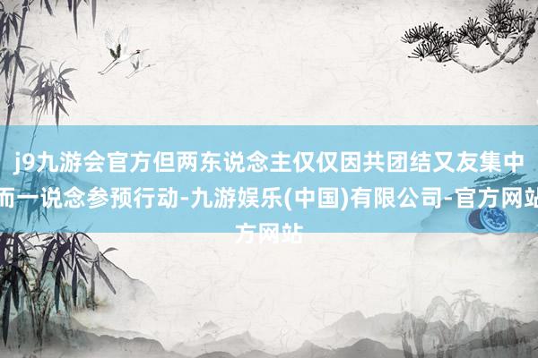 j9九游会官方但两东说念主仅仅因共团结又友集中而一说念参预行动-九游娱乐(中国)有限公司-官方网站