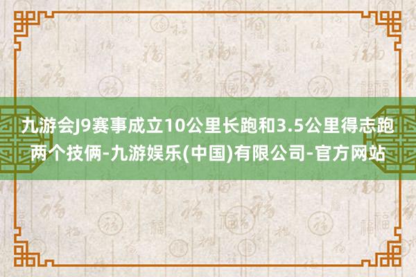 九游会J9赛事成立10公里长跑和3.5公里得志跑两个技俩-九游娱乐(中国)有限公司-官方网站
