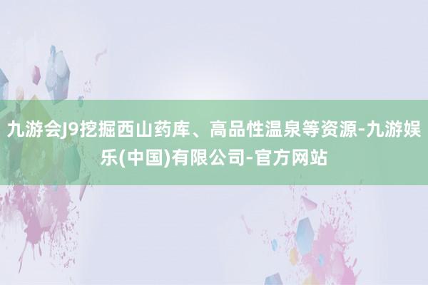 九游会J9挖掘西山药库、高品性温泉等资源-九游娱乐(中国)有限公司-官方网站