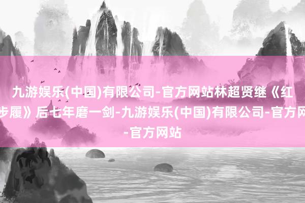 九游娱乐(中国)有限公司-官方网站林超贤继《红海步履》后七年磨一剑-九游娱乐(中国)有限公司-官方网站