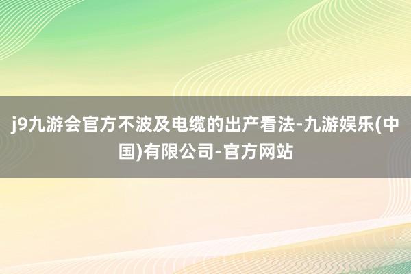 j9九游会官方不波及电缆的出产看法-九游娱乐(中国)有限公司-官方网站