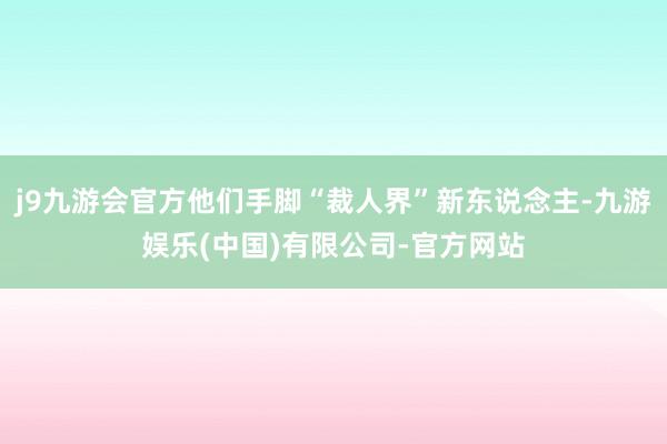 j9九游会官方他们手脚“裁人界”新东说念主-九游娱乐(中国)有限公司-官方网站